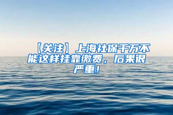 【关注】上海社保千万不能这样挂靠缴费，后果很严重！