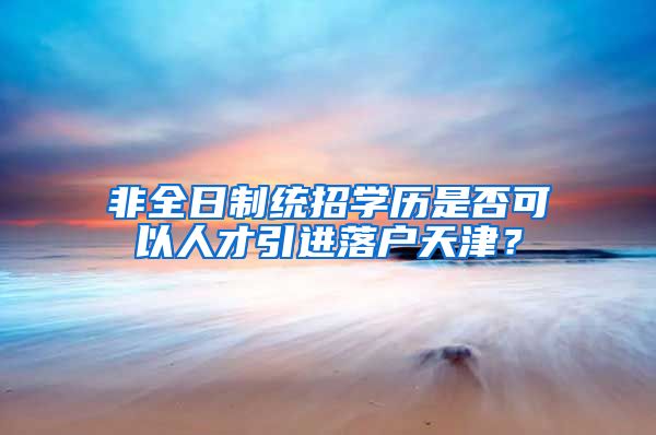 非全日制统招学历是否可以人才引进落户天津？