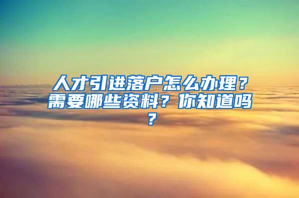 人才引进落户怎么办理？需要哪些资料？你知道吗？