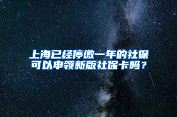 上海已经停缴一年的社保可以申领新版社保卡吗？