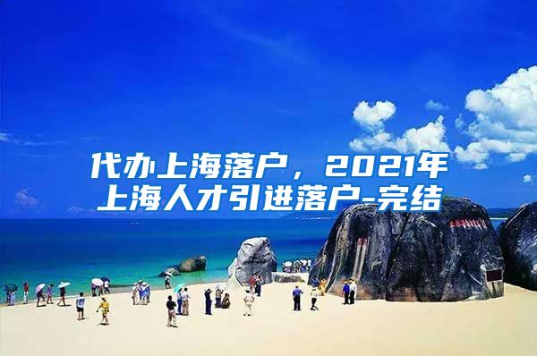 代办上海落户，2021年上海人才引进落户-完结