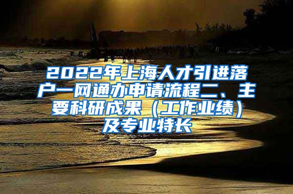 2022年上海人才引进落户一网通办申请流程二、主要科研成果（工作业绩）及专业特长