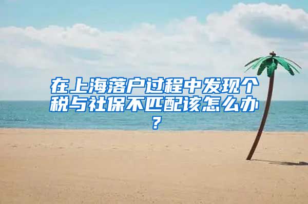 在上海落户过程中发现个税与社保不匹配该怎么办？