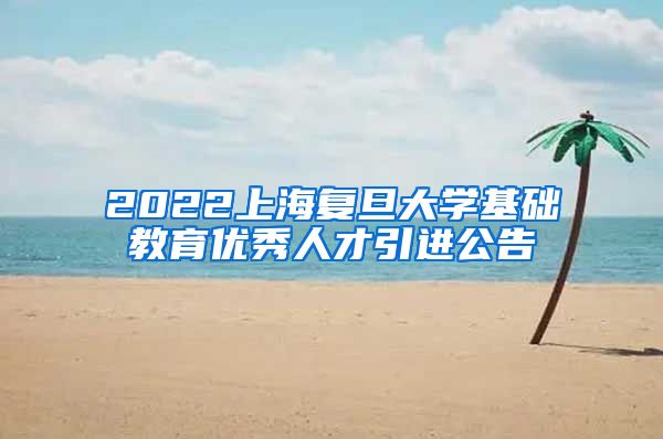 2022上海复旦大学基础教育优秀人才引进公告