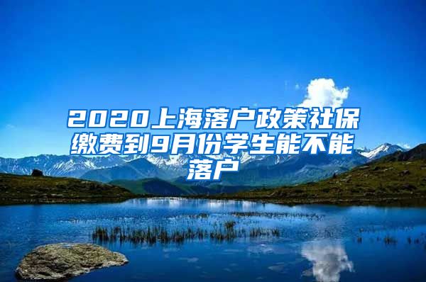 2020上海落户政策社保缴费到9月份学生能不能落户