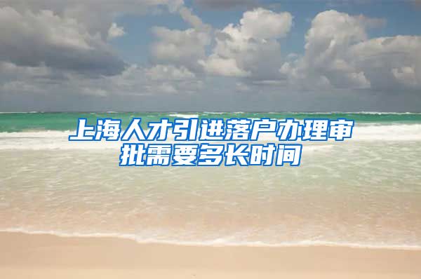 上海人才引进落户办理审批需要多长时间