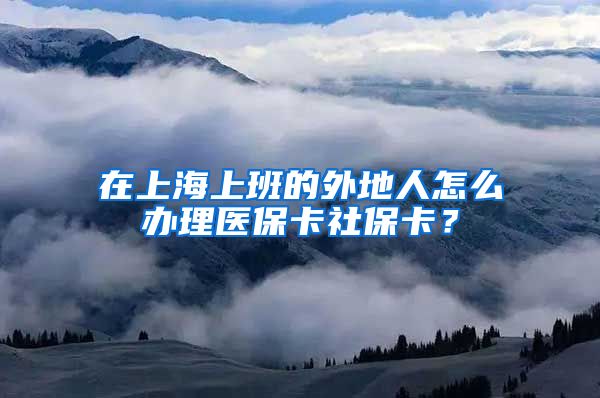 在上海上班的外地人怎么办理医保卡社保卡？