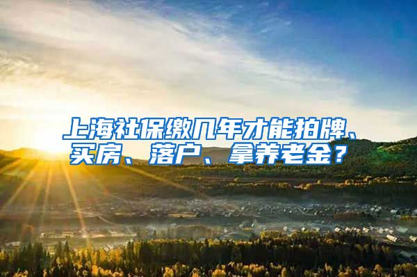 上海社保缴几年才能拍牌、买房、落户、拿养老金？