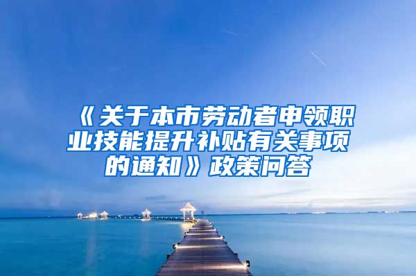 《关于本市劳动者申领职业技能提升补贴有关事项的通知》政策问答