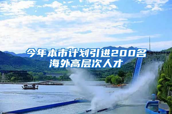 今年本市计划引进200名海外高层次人才