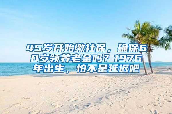 45岁开始缴社保，确保60岁领养老金吗？1976年出生，怕不是延迟吧