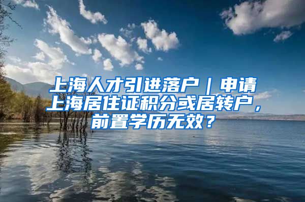 上海人才引进落户｜申请上海居住证积分或居转户，前置学历无效？