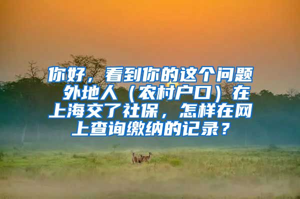 你好，看到你的这个问题 外地人（农村户口）在上海交了社保，怎样在网上查询缴纳的记录？