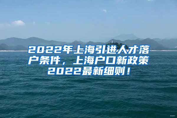 2022年上海引进人才落户条件，上海户口新政策2022最新细则！