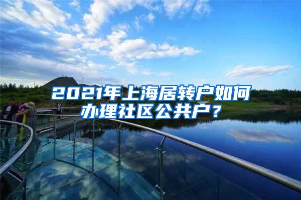 2021年上海居转户如何办理社区公共户？