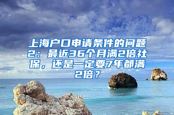 上海户口申请条件的问题2：最近36个月满2倍社保，还是一定要7年都满2倍？