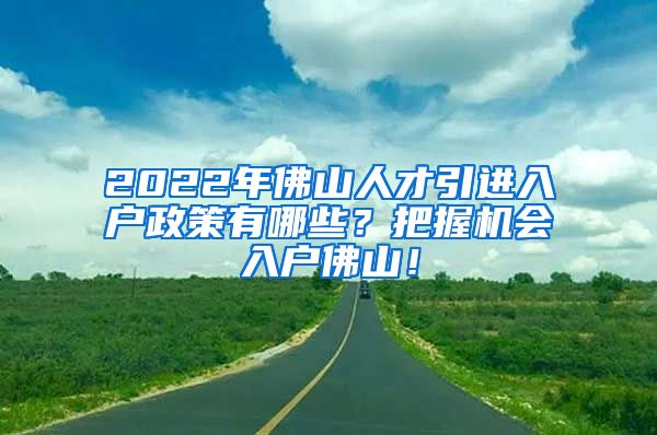 2022年佛山人才引进入户政策有哪些？把握机会入户佛山！