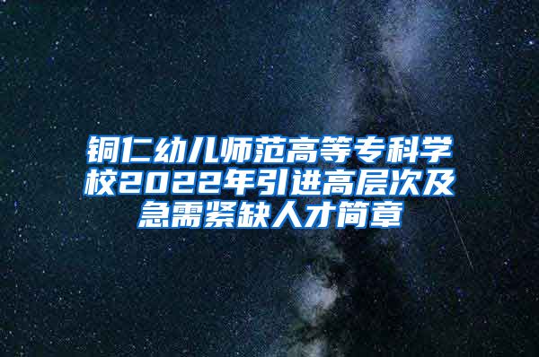 铜仁幼儿师范高等专科学校2022年引进高层次及急需紧缺人才简章