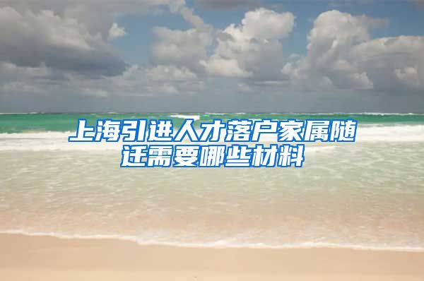 上海引进人才落户家属随迁需要哪些材料