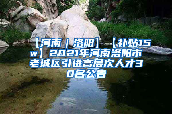 【河南｜洛阳】【补贴15w】2021年河南洛阳市老城区引进高层次人才30名公告