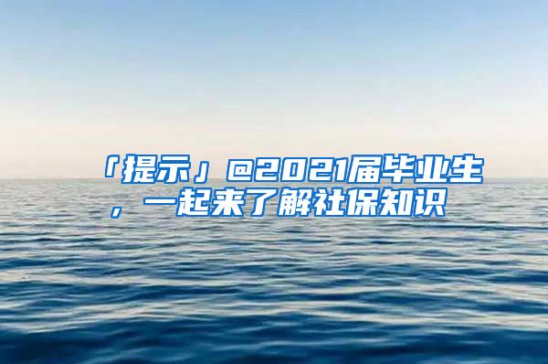 「提示」@2021届毕业生，一起来了解社保知识