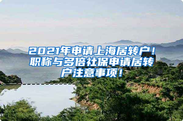 2021年申请上海居转户！职称与多倍社保申请居转户注意事项！