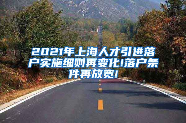 2021年上海人才引进落户实施细则再变化!落户条件再放宽!