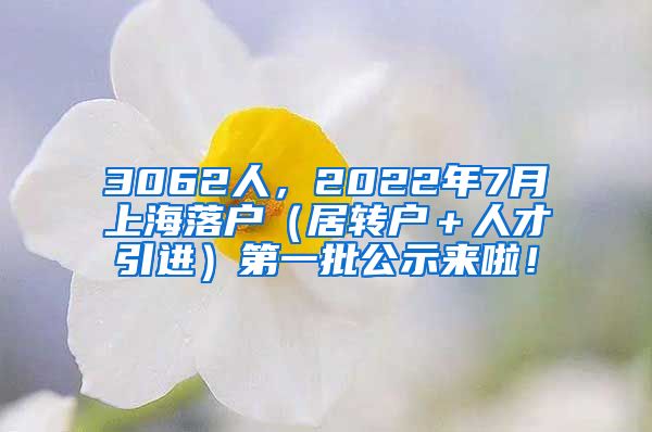 3062人，2022年7月上海落户（居转户＋人才引进）第一批公示来啦！