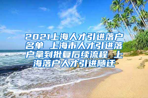 2021上海人才引进落户名单 上海市人才引进落户拿到批复后续流程 上海落户人才引进随迁