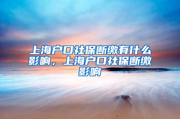 上海户口社保断缴有什么影响，上海户口社保断缴影响