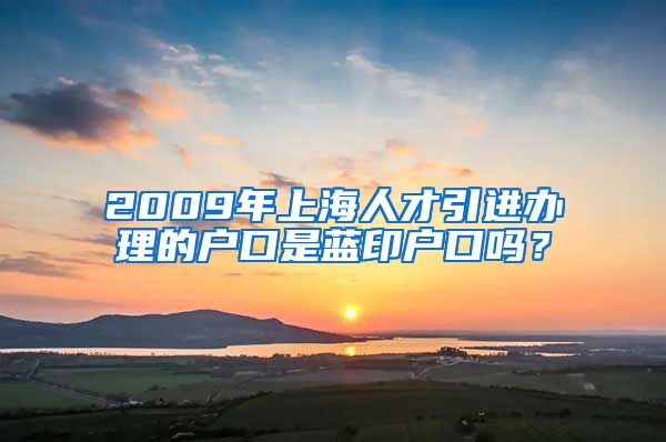 2009年上海人才引进办理的户口是蓝印户口吗？