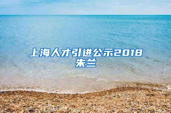 上海人才引进公示2018朱兰