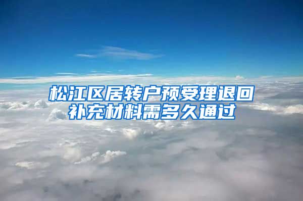 松江区居转户预受理退回补充材料需多久通过