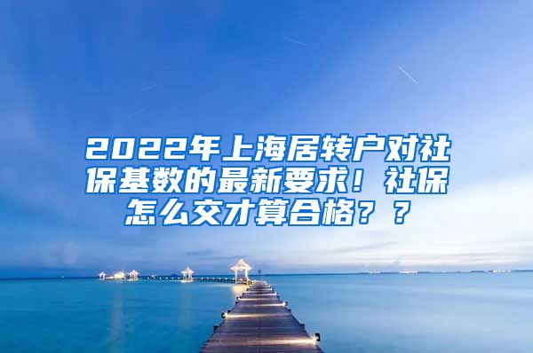 2022年上海居转户对社保基数的最新要求！社保怎么交才算合格？？