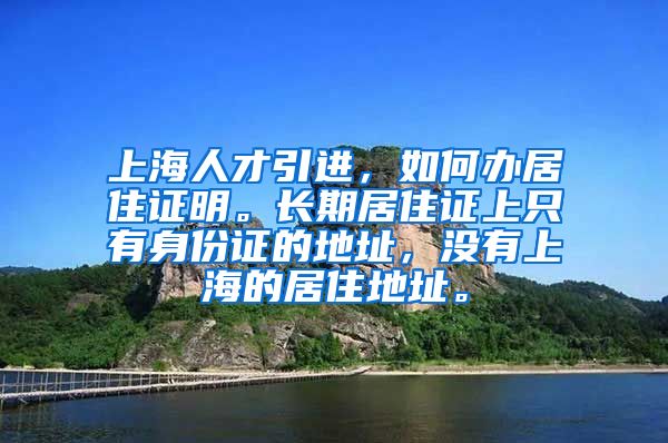 上海人才引进，如何办居住证明。长期居住证上只有身份证的地址，没有上海的居住地址。