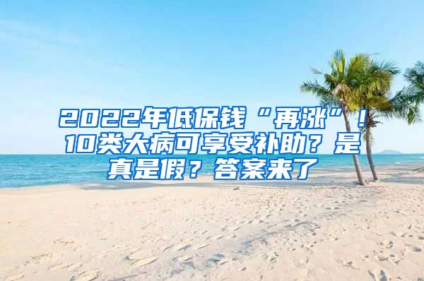 2022年低保钱“再涨”！10类大病可享受补助？是真是假？答案来了