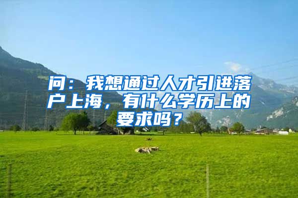 问：我想通过人才引进落户上海，有什么学历上的要求吗？