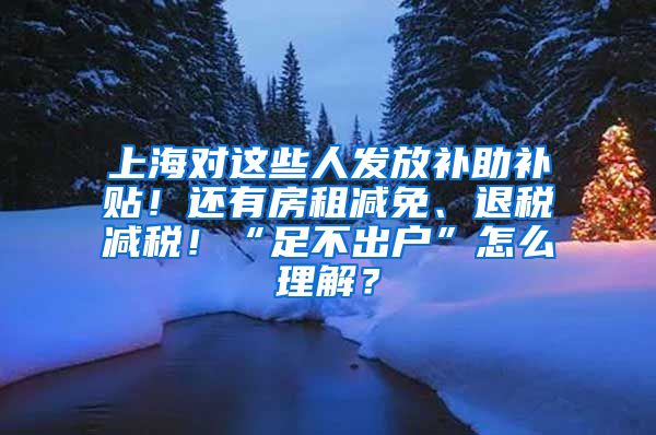 上海对这些人发放补助补贴！还有房租减免、退税减税！“足不出户”怎么理解？