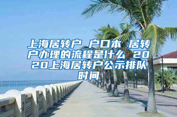 上海居转户 户口本 居转户办理的流程是什么 2020上海居转户公示排队时间