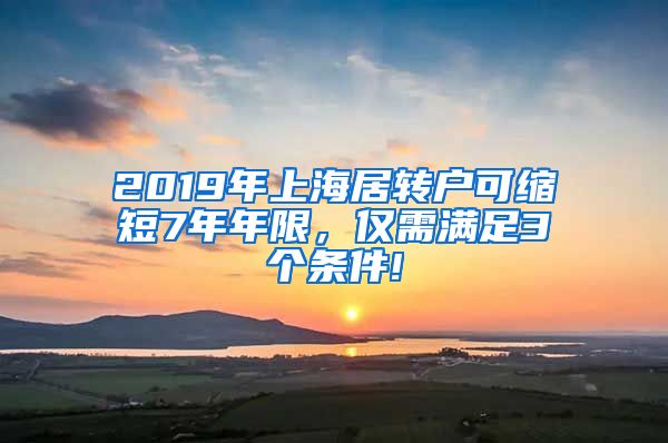 2019年上海居转户可缩短7年年限，仅需满足3个条件!