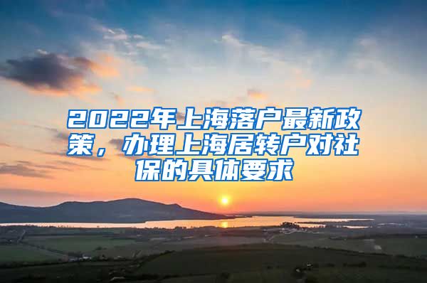 2022年上海落户最新政策，办理上海居转户对社保的具体要求