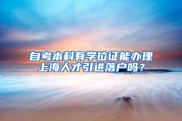 自考本科有学位证能办理上海人才引进落户吗？