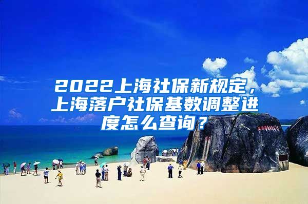 2022上海社保新规定，上海落户社保基数调整进度怎么查询？