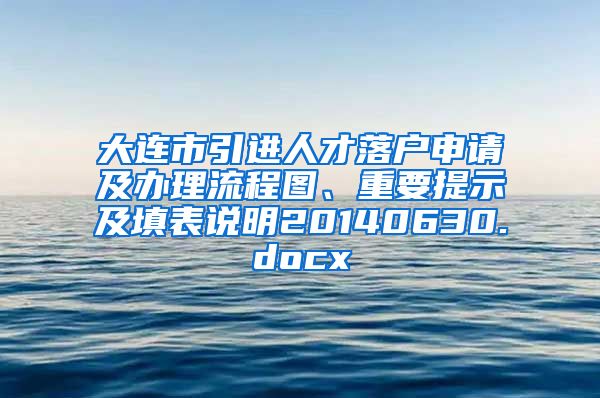 大连市引进人才落户申请及办理流程图、重要提示及填表说明20140630.docx