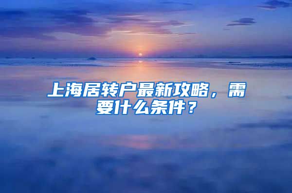 上海居转户最新攻略，需要什么条件？