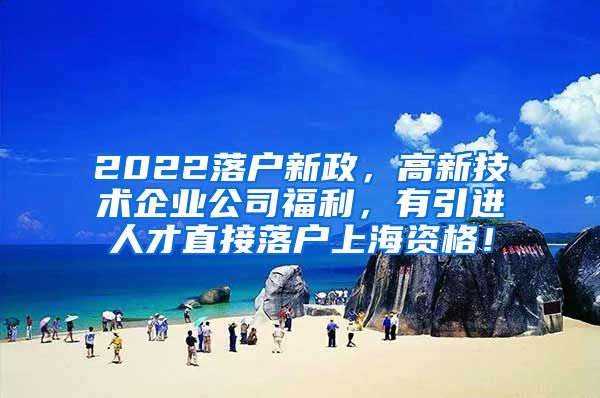 2022落户新政，高新技术企业公司福利，有引进人才直接落户上海资格！