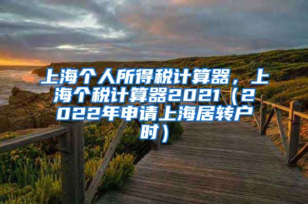 上海个人所得税计算器，上海个税计算器2021（2022年申请上海居转户时）