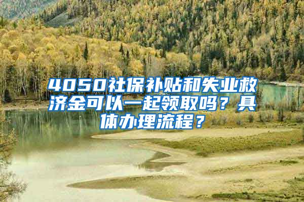 4050社保补贴和失业救济金可以一起领取吗？具体办理流程？