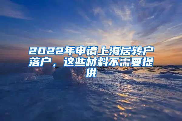 2022年申请上海居转户落户，这些材料不需要提供