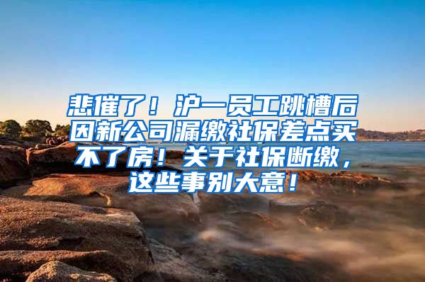 悲催了！沪一员工跳槽后因新公司漏缴社保差点买不了房！关于社保断缴，这些事别大意！